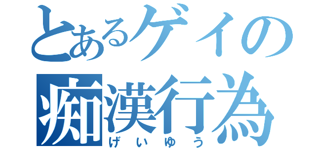 とあるゲイの痴漢行為（げいゆう）