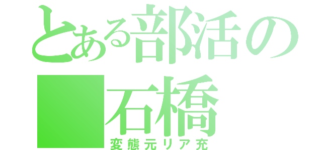 とある部活の 石橋（変態元リア充）