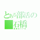 とある部活の 石橋（変態元リア充）