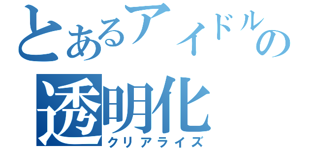 とあるアイドルの透明化（クリアライズ）