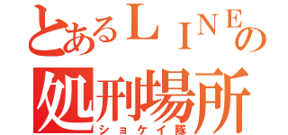 とあるＬＩＮＥの処刑場所（ショケイ隊）