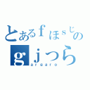 とあるｆほｓじゃえのｇｊっら（ａｒｇａｒｏ）