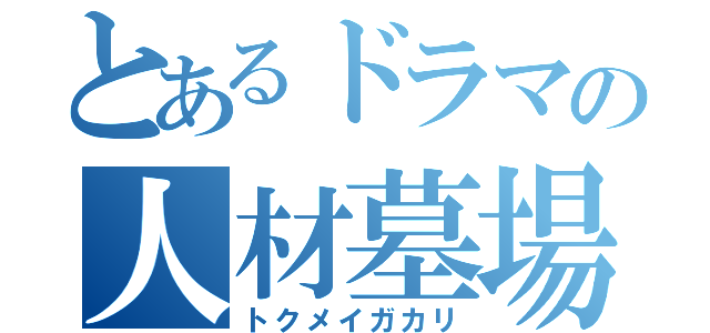 とあるドラマの人材墓場（トクメイガカリ）