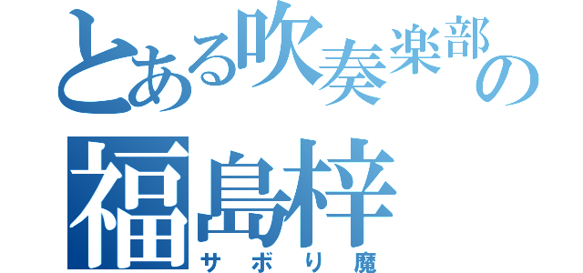 とある吹奏楽部の福島梓（サボり魔）