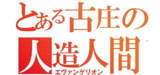 とある古庄の人造人間（エヴァンゲリオン）