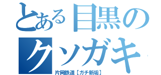 とある目黒のクソガキ（片岡鉄道【ガチ新垢】）