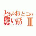 とあるおとこの熱い話Ⅱ（しゅうぞう）