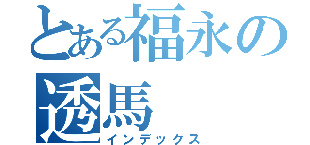 とある福永の透馬（インデックス）