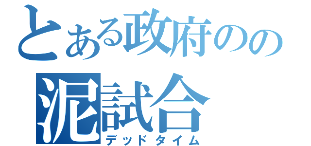 とある政府のの泥試合（デッドタイム）