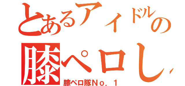 とあるアイドルの膝ペロし隊（膝ペロ隊Ｎｏ．１）