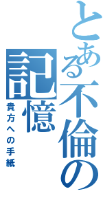 とある不倫の記憶（貴方への手紙）