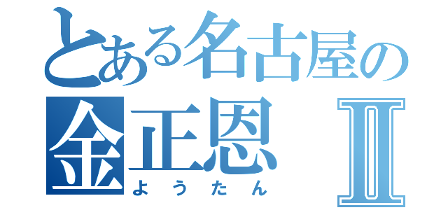 とある名古屋の金正恩Ⅱ（ようたん）