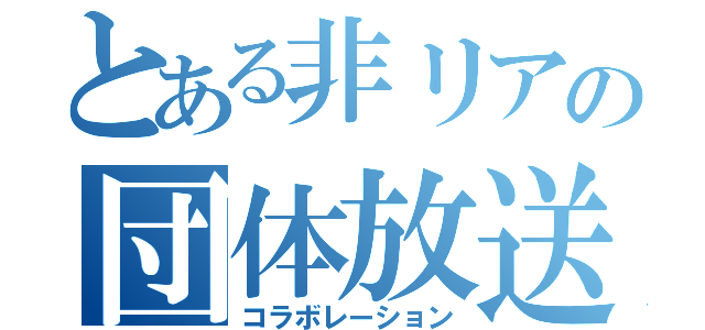 とある非リアの団体放送（コラボレーション）