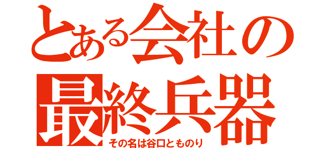 とある会社の最終兵器（その名は谷口とものり）