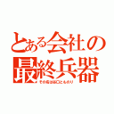 とある会社の最終兵器（その名は谷口とものり）