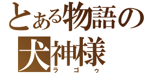 とある物語の犬神様（ラゴゥ）