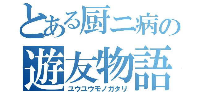 とある厨ニ病の遊友物語（ユウユウモノガタリ）