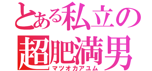 とある私立の超肥満男（マツオカアユム）