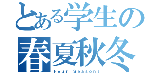 とある学生の春夏秋冬（Ｆｏｕｒ Ｓｅａｓｏｎｓ）