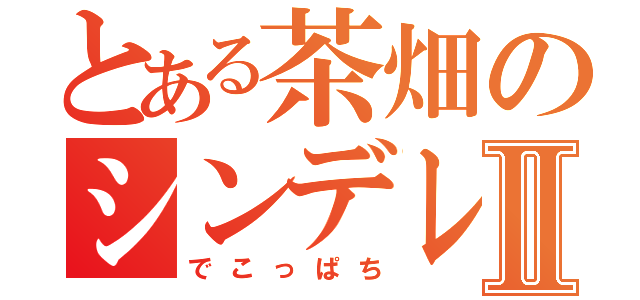 とある茶畑のシンデレラⅡ（でこっぱち）