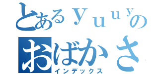 とあるｙｕｕｙａのおばかさん（インデックス）