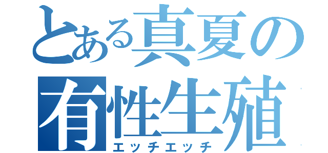 とある真夏の有性生殖（エッチエッチ）