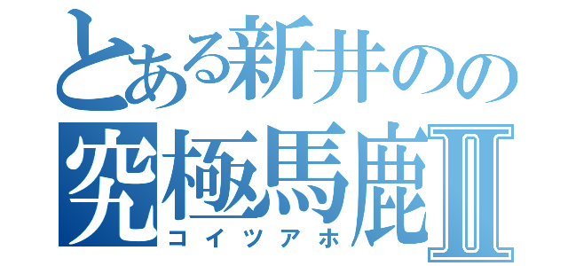 とある新井のの究極馬鹿Ⅱ（コイツアホ）