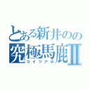 とある新井のの究極馬鹿Ⅱ（コイツアホ）