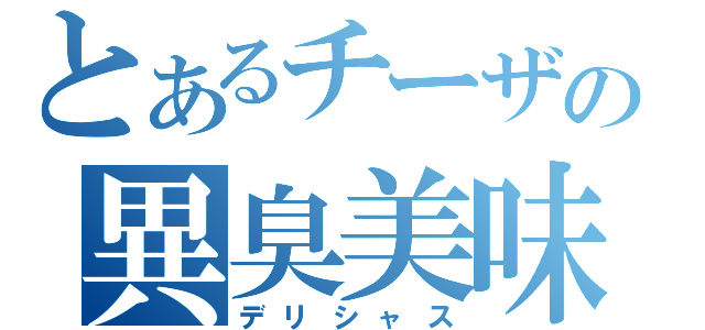 とあるチーザの異臭美味（デリシャス）