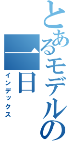 とあるモデルの一日（インデックス）