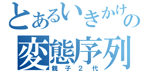 とあるいきかけの変態序列（親子２代）