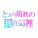 とある萌教の我在這裡（ｈｉ）