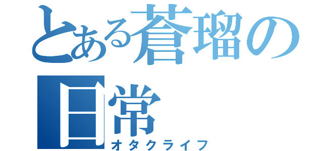 とある蒼瑠の日常（オタクライフ）