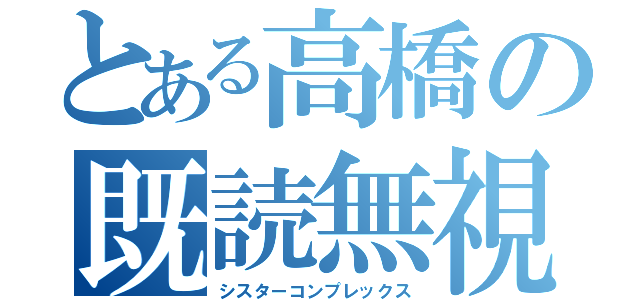 とある高橋の既読無視（シスターコンプレックス）