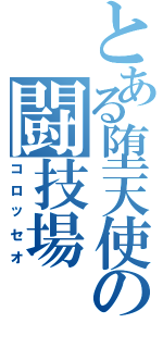 とある堕天使の闘技場（コロッセオ）