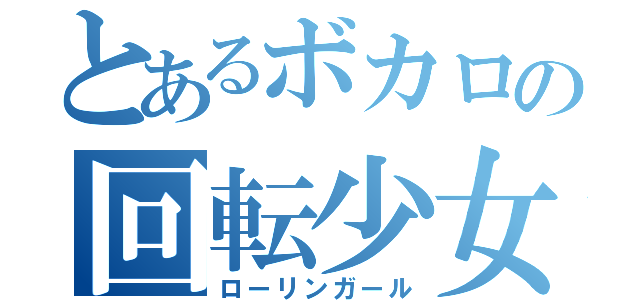 とあるボカロの回転少女（ローリンガール）