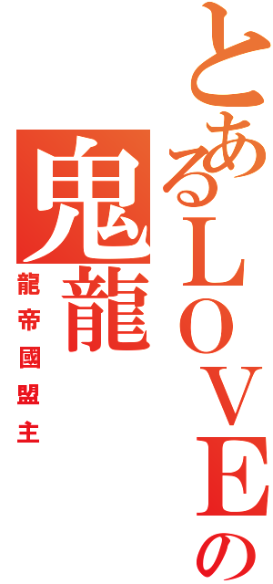 とあるＬＯＶＥの鬼龍（龍帝國盟主）