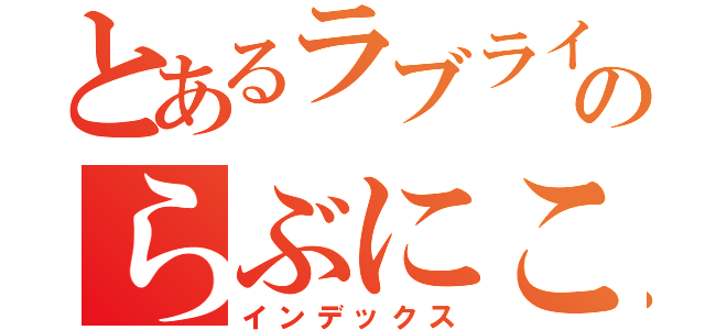 とあるラブライブのらぶにこ（インデックス）