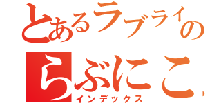 とあるラブライブのらぶにこ（インデックス）