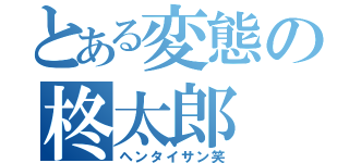 とある変態の柊太郎（ヘンタイサン笑）