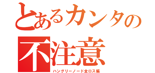 とあるカンタの不注意（ハングリーノード全ロス編）