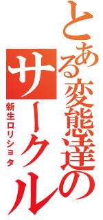 とある変態達のサークル（新生ロリショタ）