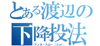 とある渡辺の下降投法（アンダースロー（５㎝））