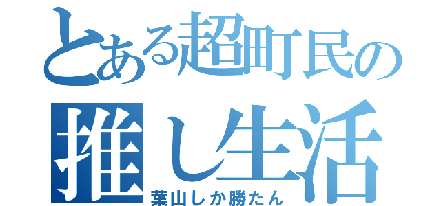 とある超町民の推し生活（葉山しか勝たん）