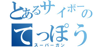 とあるサイボーグのてっぽう（スーパーガン）