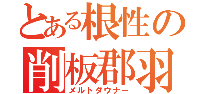 とある根性の削板郡羽（メルトダウナー）