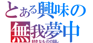 とある興味の無我夢中（好きなものの話し）