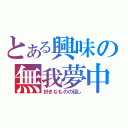 とある興味の無我夢中（好きなものの話し）