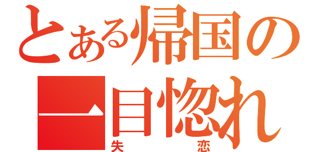 とある帰国の一目惚れ（失恋）