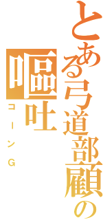 とある弓道部顧問の嘔吐（コーンＧ）